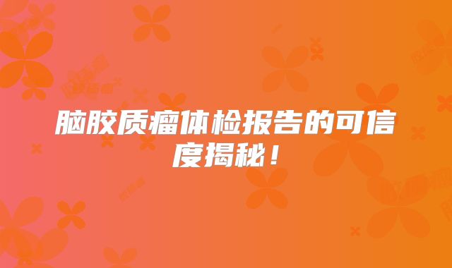 脑胶质瘤体检报告的可信度揭秘！