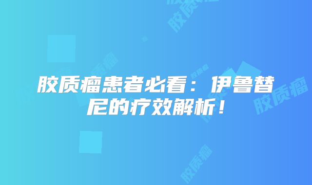 胶质瘤患者必看：伊鲁替尼的疗效解析！