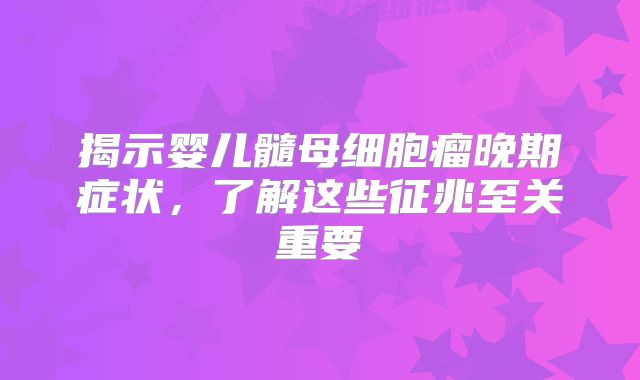 揭示婴儿髓母细胞瘤晚期症状，了解这些征兆至关重要