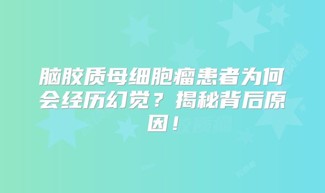 脑胶质母细胞瘤患者为何会经历幻觉？揭秘背后原因！