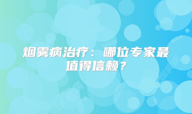 烟雾病治疗：哪位专家最值得信赖？