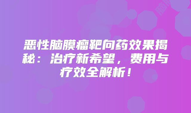 恶性脑膜瘤靶向药效果揭秘：治疗新希望，费用与疗效全解析！
