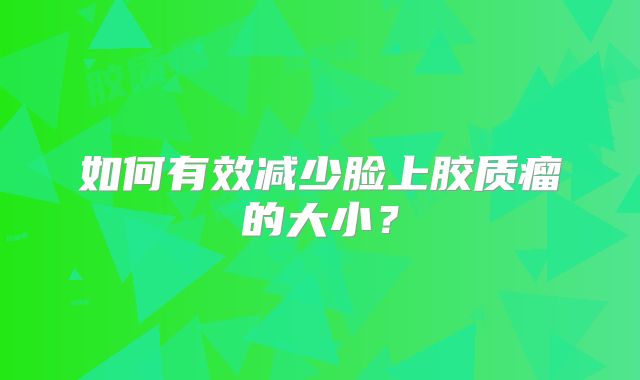 如何有效减少脸上胶质瘤的大小？