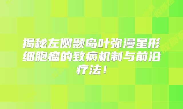 揭秘左侧颞岛叶弥漫星形细胞瘤的致病机制与前沿疗法！