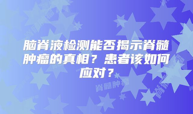 脑脊液检测能否揭示脊髓肿瘤的真相？患者该如何应对？