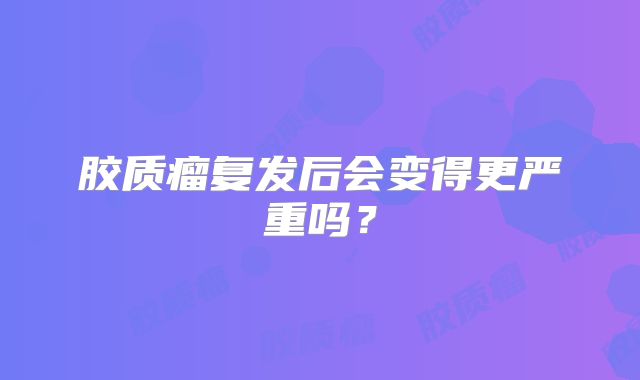 胶质瘤复发后会变得更严重吗？