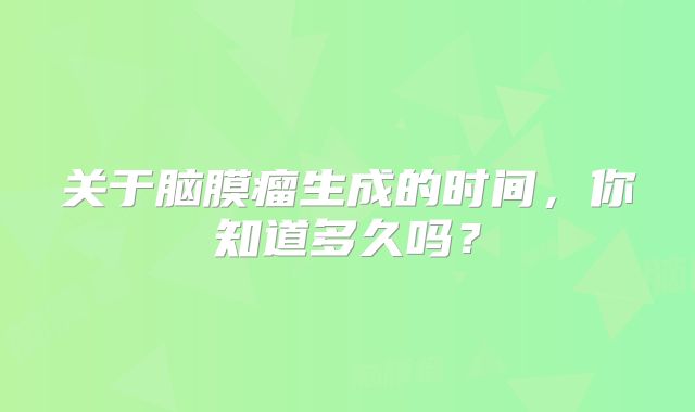关于脑膜瘤生成的时间，你知道多久吗？
