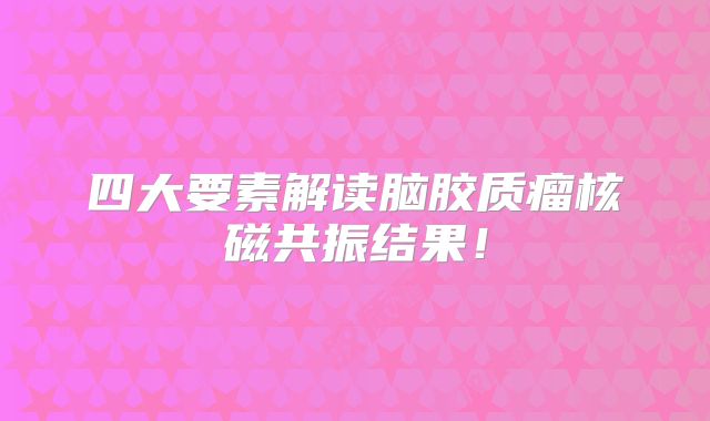 四大要素解读脑胶质瘤核磁共振结果！