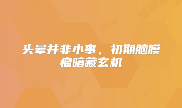 头晕并非小事，初期脑膜瘤暗藏玄机