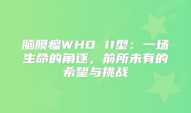 脑膜瘤WHO II型：一场生命的角逐，前所未有的希望与挑战