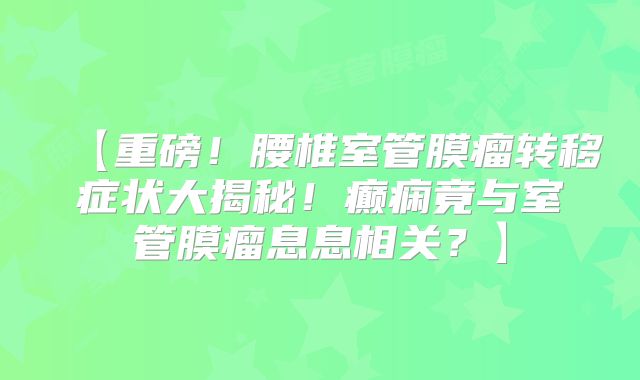 【重磅！腰椎室管膜瘤转移症状大揭秘！癫痫竟与室管膜瘤息息相关？】
