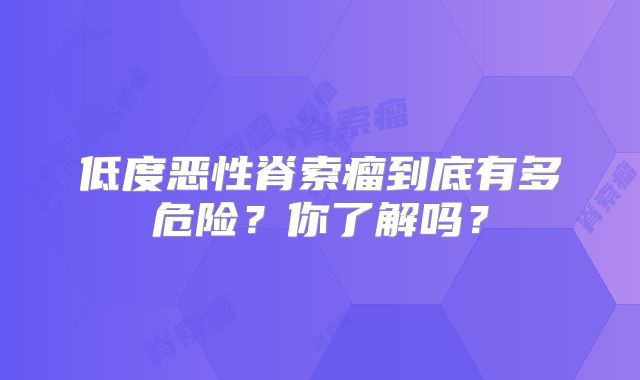 低度恶性脊索瘤到底有多危险？你了解吗？