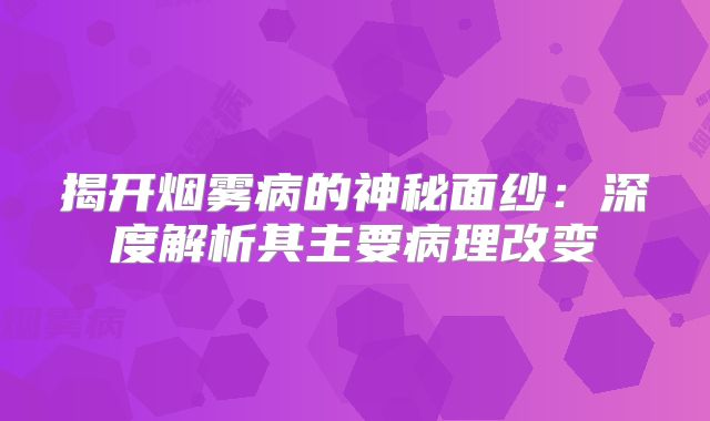 揭开烟雾病的神秘面纱：深度解析其主要病理改变