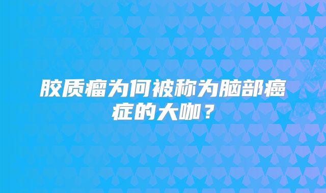 胶质瘤为何被称为脑部癌症的大咖？