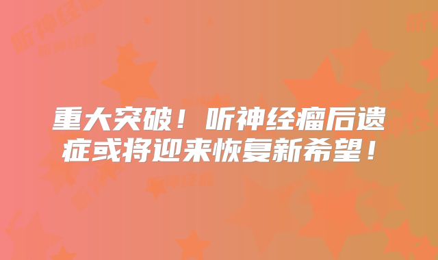 重大突破！听神经瘤后遗症或将迎来恢复新希望！