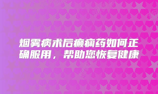 烟雾病术后癫痫药如何正确服用，帮助您恢复健康