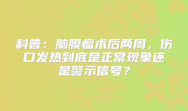科普：脑膜瘤术后两周，伤口发热到底是正常现象还是警示信号？