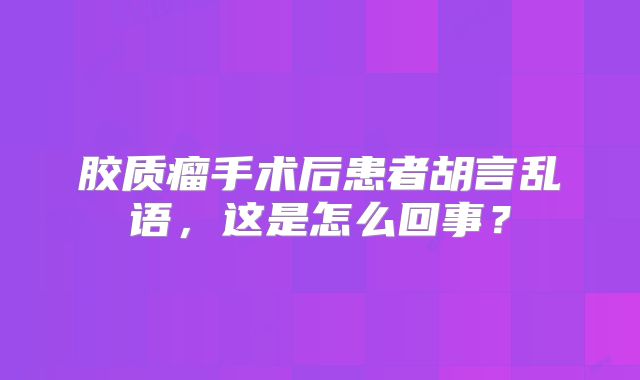 胶质瘤手术后患者胡言乱语，这是怎么回事？