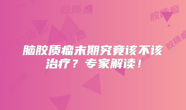 脑胶质瘤末期究竟该不该治疗？专家解读！