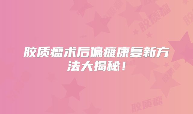 胶质瘤术后偏瘫康复新方法大揭秘！