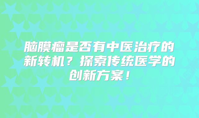 脑膜瘤是否有中医治疗的新转机？探索传统医学的创新方案！