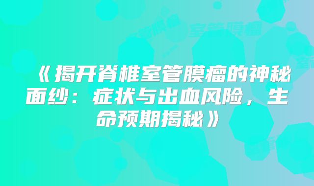 《揭开脊椎室管膜瘤的神秘面纱：症状与出血风险，生命预期揭秘》