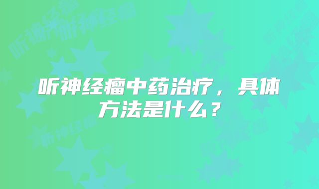 听神经瘤中药治疗，具体方法是什么？