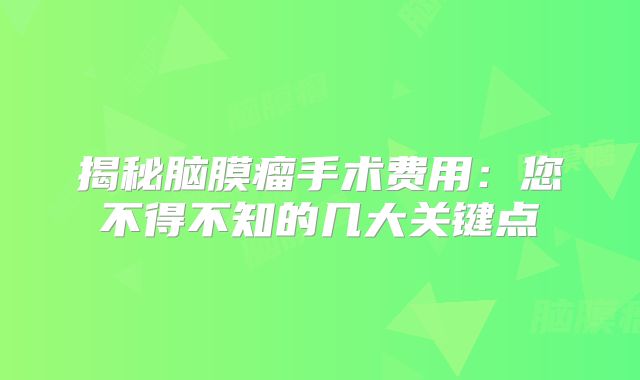 揭秘脑膜瘤手术费用：您不得不知的几大关键点