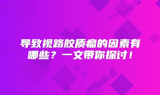 导致视路胶质瘤的因素有哪些？一文带你探讨！