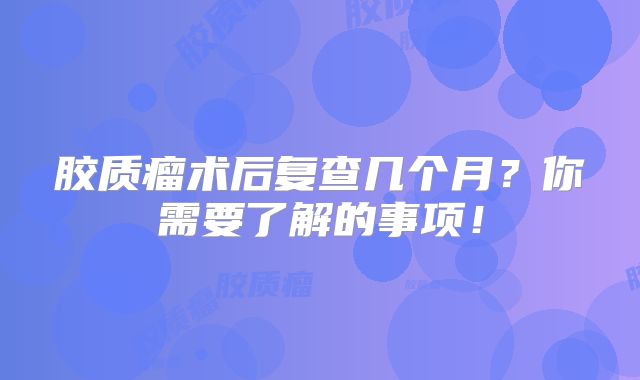 胶质瘤术后复查几个月？你需要了解的事项！
