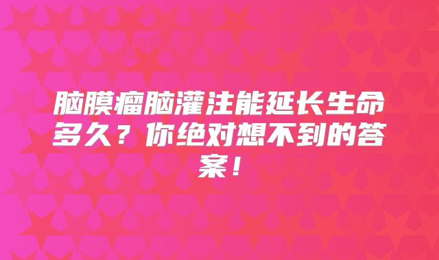 脑膜瘤脑灌注能延长生命多久？你绝对想不到的答案！