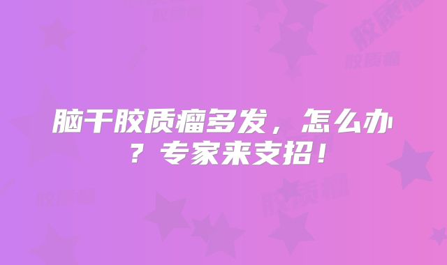 脑干胶质瘤多发，怎么办？专家来支招！
