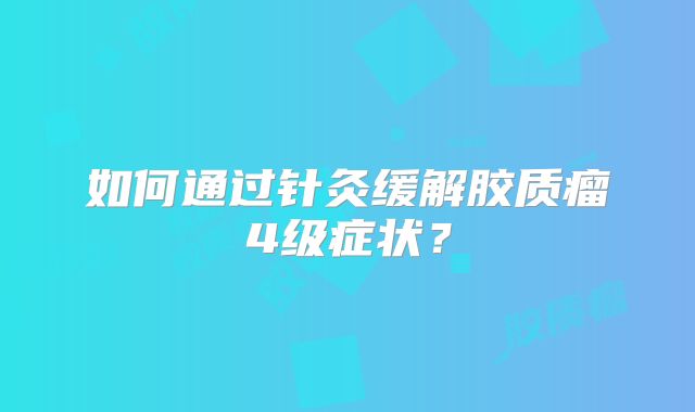 如何通过针灸缓解胶质瘤4级症状？