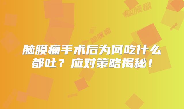 脑膜瘤手术后为何吃什么都吐？应对策略揭秘！
