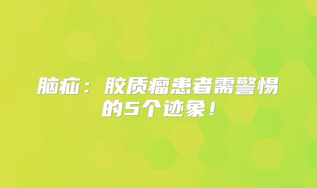 脑疝：胶质瘤患者需警惕的5个迹象！