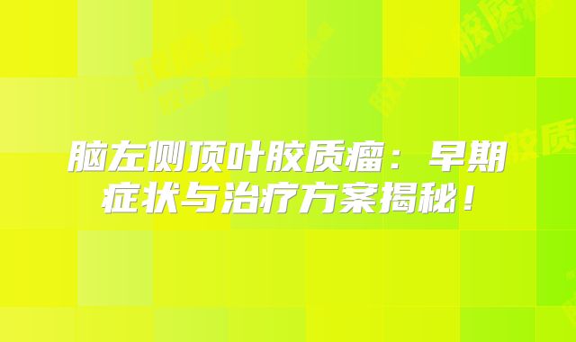 脑左侧顶叶胶质瘤：早期症状与治疗方案揭秘！