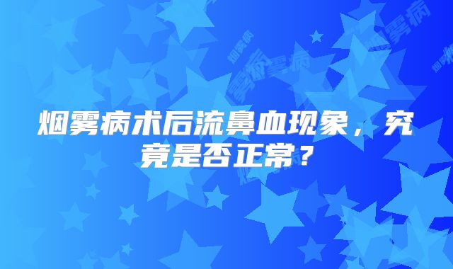 烟雾病术后流鼻血现象，究竟是否正常？