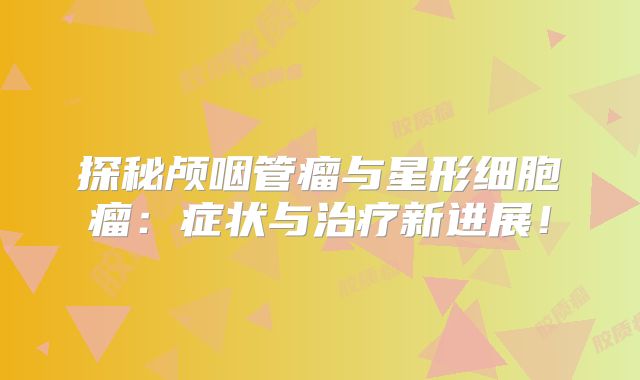探秘颅咽管瘤与星形细胞瘤：症状与治疗新进展！