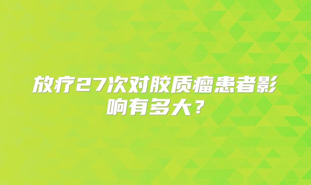 放疗27次对胶质瘤患者影响有多大？