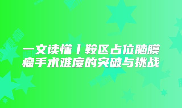 一文读懂丨鞍区占位脑膜瘤手术难度的突破与挑战