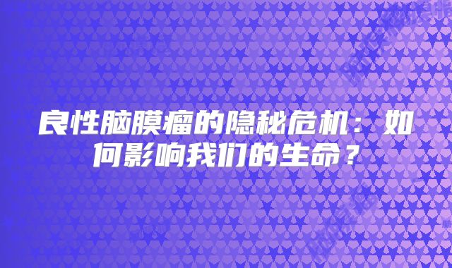 良性脑膜瘤的隐秘危机：如何影响我们的生命？