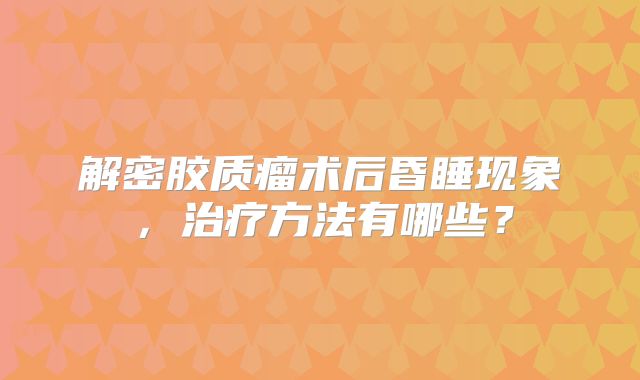 解密胶质瘤术后昏睡现象，治疗方法有哪些？