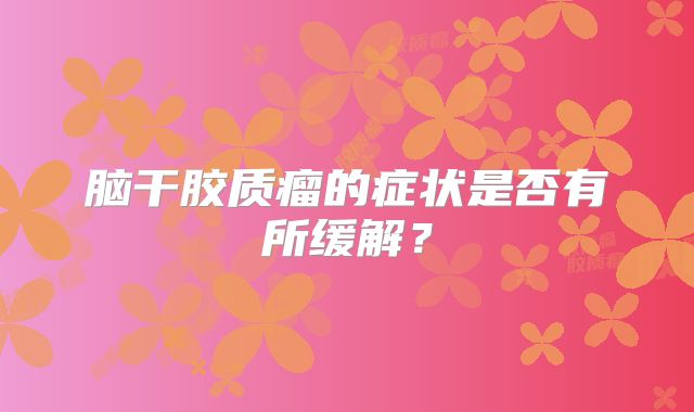 脑干胶质瘤的症状是否有所缓解？
