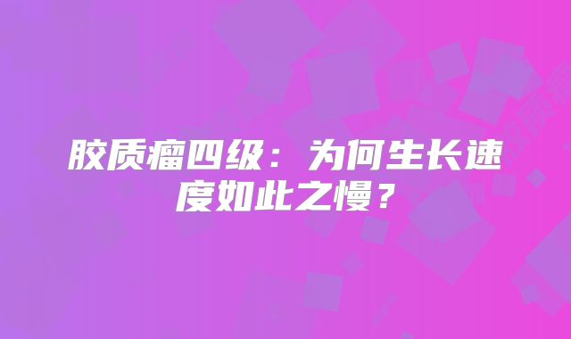 胶质瘤四级：为何生长速度如此之慢？