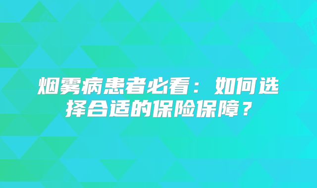 烟雾病患者必看：如何选择合适的保险保障？
