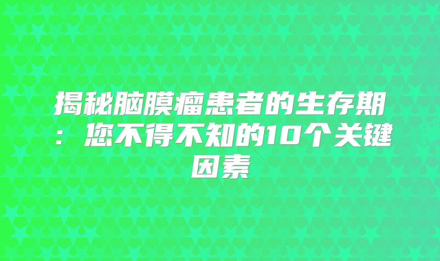 揭秘脑膜瘤患者的生存期：您不得不知的10个关键因素