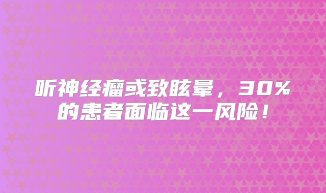 听神经瘤或致眩晕，30%的患者面临这一风险！