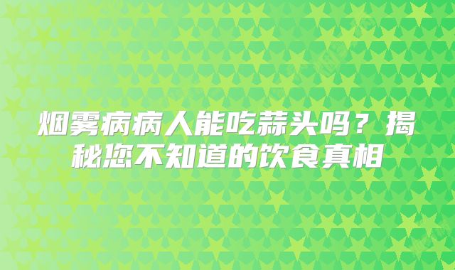 烟雾病病人能吃蒜头吗？揭秘您不知道的饮食真相
