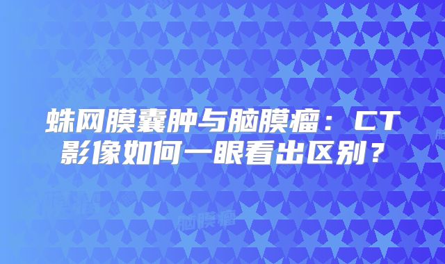 蛛网膜囊肿与脑膜瘤：CT影像如何一眼看出区别？