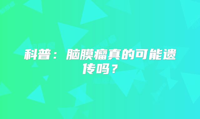 科普：脑膜瘤真的可能遗传吗？